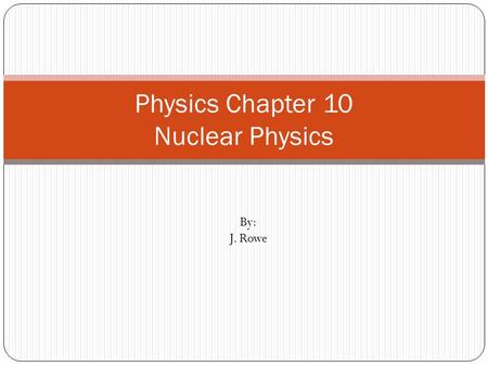 Physics Chapter 10 Nuclear Physics By: J. Rowe. Planetary Model Electron Cloud Model.