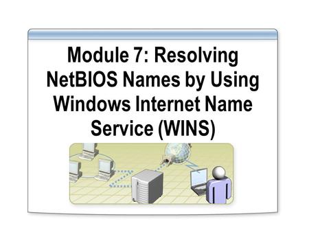 Module 7: Resolving NetBIOS Names by Using Windows Internet Name Service (WINS)