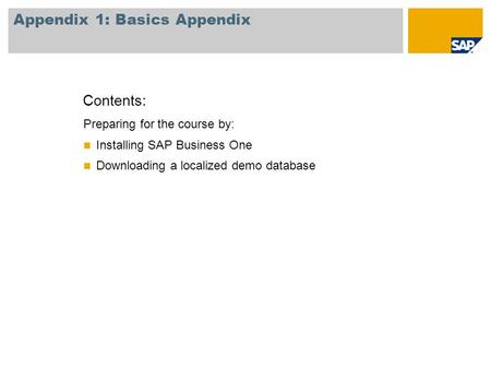 Preparing for the course by: Installing SAP Business One Downloading a localized demo database Contents: Appendix 1: Basics Appendix.