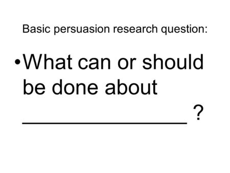 Basic persuasion research question: What can or should be done about ______________ ?