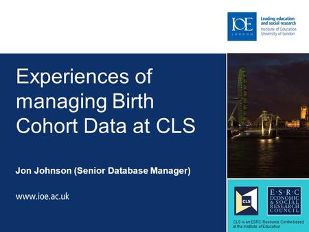 Experiences of managing Birth Cohort Data at CLS Jon Johnson (Senior Database Manager) Sub-brand to go here CLS is an ESRC Resource Centre based at the.