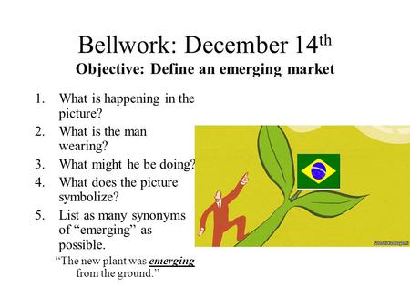 Bellwork: December 14 th Objective: Define an emerging market 1.What is happening in the picture? 2.What is the man wearing? 3.What might he be doing?