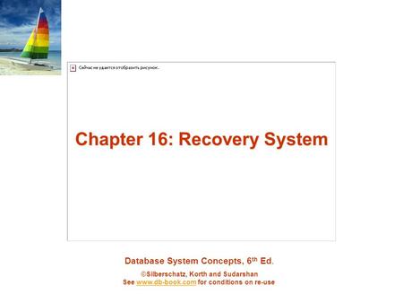 Database System Concepts, 6 th Ed. ©Silberschatz, Korth and Sudarshan See www.db-book.com for conditions on re-usewww.db-book.com Chapter 16: Recovery.