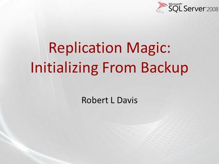 Replication Magic: Initializing From Backup Robert L Davis.