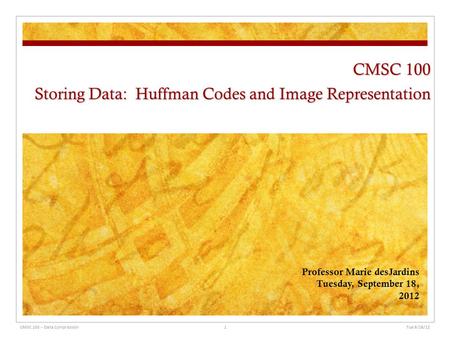 CMSC 100 Storing Data: Huffman Codes and Image Representation Professor Marie desJardins Tuesday, September 18, 2012 Tue 9/18/12 1CMSC 100 -- Data Compression.