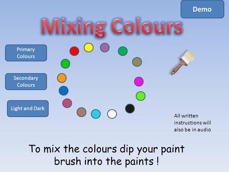 To mix the colours dip your paint brush into the paints ! Primary Colours Secondary Colours Light and Dark Demo All written instructions will also be.