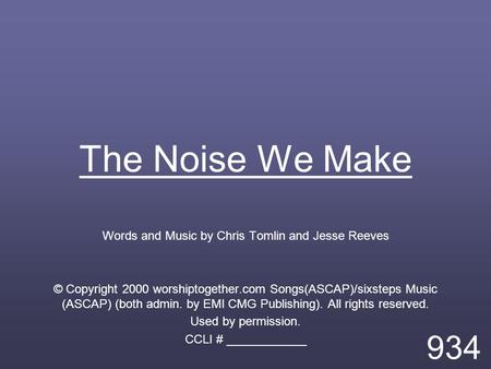 The Noise We Make Words and Music by Chris Tomlin and Jesse Reeves © Copyright 2000 worshiptogether.com Songs(ASCAP)/sixsteps Music (ASCAP) (both admin.