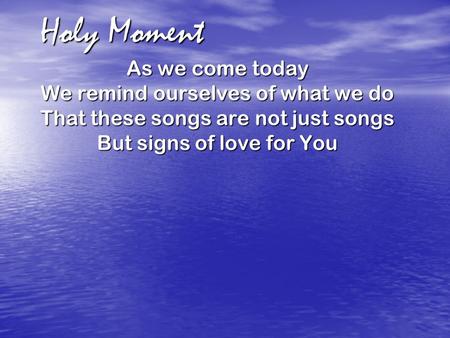 Holy Moment As we come today We remind ourselves of what we do That these songs are not just songs But signs of love for You.