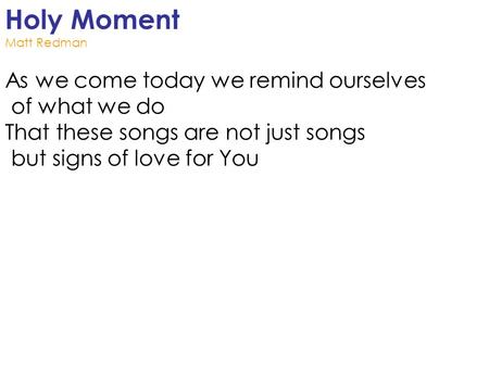 Holy Moment Matt Redman As we come today we remind ourselves of what we do That these songs are not just songs but signs of love for You.