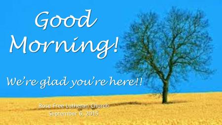 Good Morning! Rose Free Lutheran Church September 6, 2015 We’re glad you’re here!!