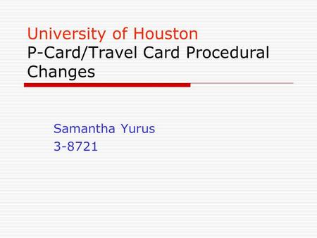 University of Houston P-Card/Travel Card Procedural Changes Samantha Yurus 3-8721.