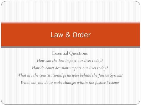 Essential Questions How can the law impact our lives today? How do court decisions impact our lives today? What are the constitutional principles behind.