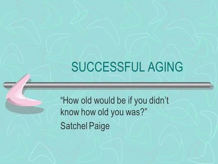 SUCCESSFUL AGING “How old would be if you didn’t know how old you was?” Satchel Paige.