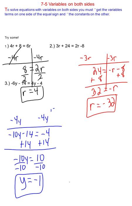7-5 Variables on both sides T o solve equations with variables on both sides you must get the variables terms on one side of the equal sign and the constants.
