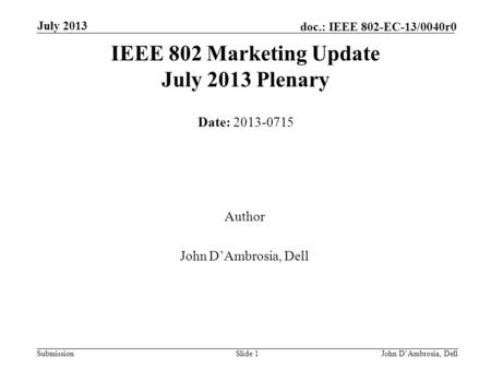 Submission doc.: IEEE 802-EC-13/0040r0 July 2013 John D’Ambrosia, Dell Slide 1 IEEE 802 Marketing Update July 2013 Plenary Date: 2013-0715 Author John.