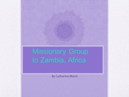 By Catherine Bland Missionary Group to Zambia, Africa.