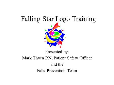Falling Star Logo Training Presented by: Mark Thyen RN, Patient Safety Officer and the Falls Prevention Team.