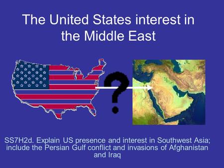 The United States interest in the Middle East SS7H2d. Explain US presence and interest in Southwest Asia; include the Persian Gulf conflict and invasions.