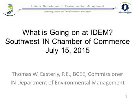 What is Going on at IDEM? Southwest IN Chamber of Commerce July 15, 2015 Thomas W. Easterly, P.E., BCEE, Commissioner IN Department of Environmental Management.