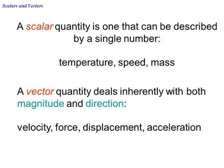 Scalars and Vectors A scalar quantity is one that can be described by a single number: temperature, speed, mass A vector quantity deals inherently with.