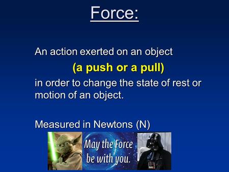 Force: An action exerted on an object (a push or a pull) in order to change the state of rest or motion of an object. Measured in Newtons (N)
