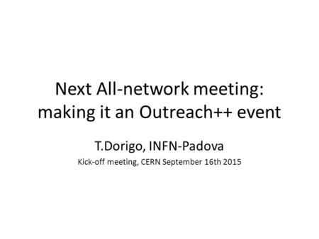 Next All-network meeting: making it an Outreach++ event T.Dorigo, INFN-Padova Kick-off meeting, CERN September 16th 2015.