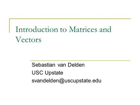 Introduction to Matrices and Vectors Sebastian van Delden USC Upstate