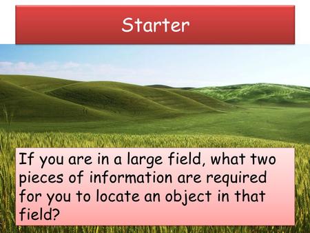 Starter If you are in a large field, what two pieces of information are required for you to locate an object in that field?