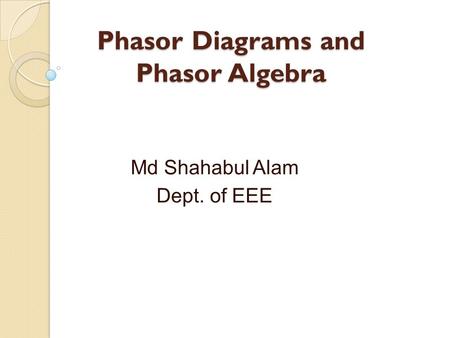 Phasor Diagrams and Phasor Algebra Md Shahabul Alam Dept. of EEE.