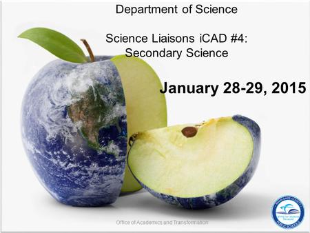 Department of Science Science Liaisons iCAD #4: Secondary Science January 28-29, 2015 Office of Academics and Transformation.