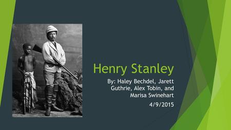 Henry Stanley By: Haley Bechdel, Jarett Guthrie, Alex Tobin, and Marisa Swinehart 4/9/2015.
