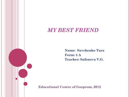 MY BEST FRIEND Name: Savchenko Yura Form: 4 A Teacher: Safonova V.G. Educational Centre of Gazprom, 2012.
