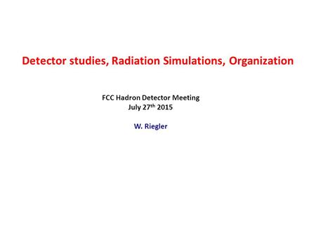 Detector studies, Radiation Simulations, Organization FCC Hadron Detector Meeting July 27 th 2015 W. Riegler.