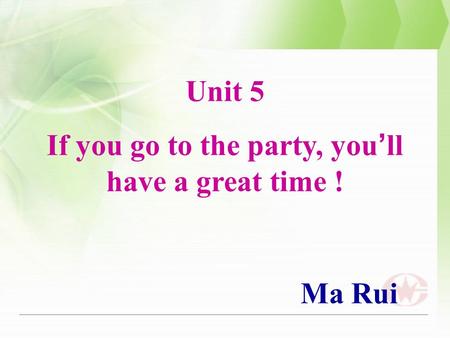 Unit 5 If you go to the party, you ’ ll have a great time ! Ma Rui.