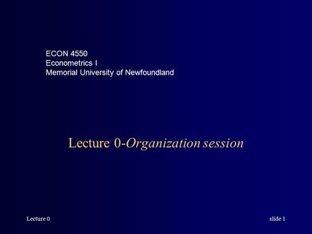 Lecture 0slide 1 Lecture 0-Organization session ECON 4550 Econometrics I Memorial University of Newfoundland.