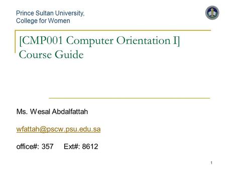 1 [CMP001 Computer Orientation I] Course Guide Ms. Wesal Abdalfattah office#: 357 Ext#: 8612 Prince Sultan University,