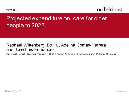 © Nuffield Trust December 2012 Projected expenditure on: care for older people to 2022 Raphael Wittenberg, Bo Hu, Adelina Comas-Herrera and Jose-Luis Fernandez.