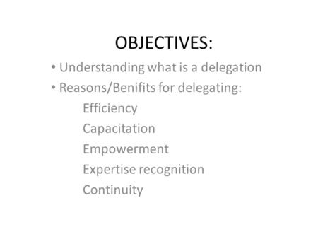 OBJECTIVES: Understanding what is a delegation Reasons/Benifits for delegating: Efficiency Capacitation Empowerment Expertise recognition Continuity.