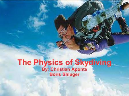 The Physics of Skydiving By: Christian Aponte Boris Shluger.
