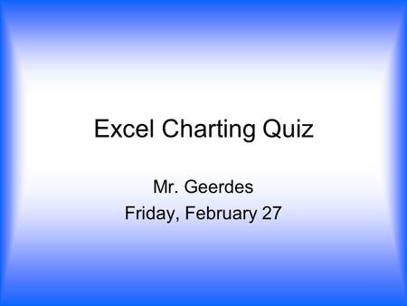 Excel Charting Quiz Mr. Geerdes Friday, February 27.