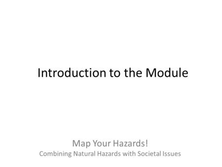 Map Your Hazards! Combining Natural Hazards with Societal Issues Introduction to the Module.