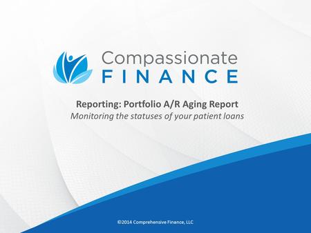 Reporting: Portfolio A/R Aging Report Monitoring the statuses of your patient loans ©2014 Comprehensive Finance, LLC.