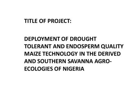 TITLE OF PROJECT: DEPLOYMENT OF DROUGHT TOLERANT AND ENDOSPERM QUALITY MAIZE TECHNOLOGY IN THE DERIVED AND SOUTHERN SAVANNA AGRO- ECOLOGIES OF NIGERIA.