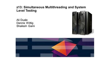 Z13: Simultaneous Multithreading and System Level Testing Ali Duale Dennis Wittig Shailesh Gami.