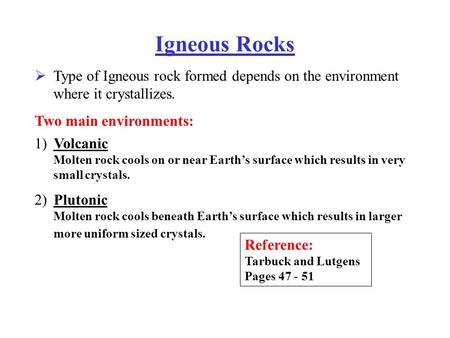 Igneous Rocks Type of Igneous rock formed depends on the environment where it crystallizes.  Two main environments: Volcanic Molten rock cools on or near.