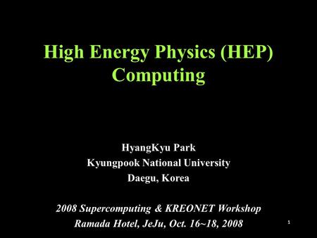 1 High Energy Physics (HEP) Computing HyangKyu Park Kyungpook National University Daegu, Korea 2008 Supercomputing & KREONET Workshop Ramada Hotel, JeJu,