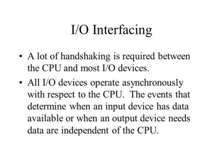 I/O Interfacing A lot of handshaking is required between the CPU and most I/O devices. All I/O devices operate asynchronously with respect to the CPU.