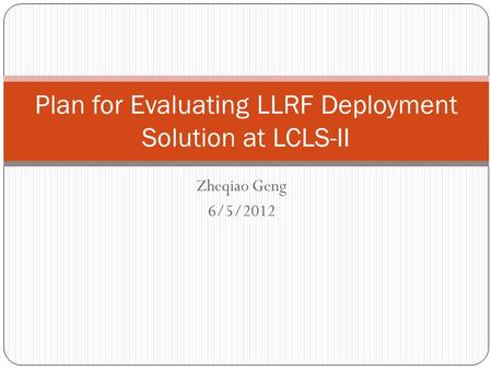 Zheqiao Geng 6/5/2012 Plan for Evaluating LLRF Deployment Solution at LCLS-II.