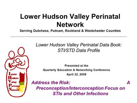 Lower Hudson Valley Perinatal Network Serving Dutchess, Putnam, Rockland & Westchester Counties Presented at the Quarterly Education & Networking Conference.