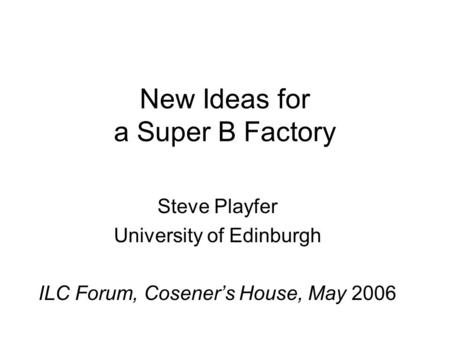 New Ideas for a Super B Factory Steve Playfer University of Edinburgh ILC Forum, Cosener’s House, May 2006.